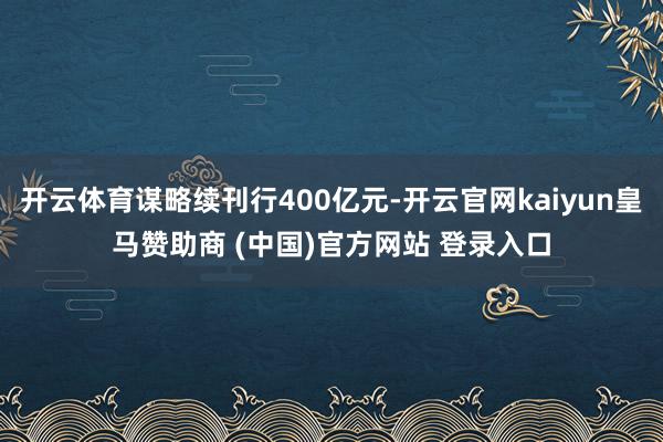 开云体育谋略续刊行400亿元-开云官网kaiyun皇马赞助商 (中国)官方网站 登录入口