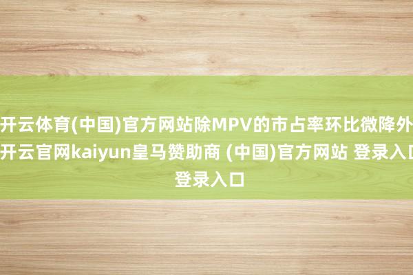 开云体育(中国)官方网站除MPV的市占率环比微降外-开云官网kaiyun皇马赞助商 (中国)官方网站 登录入口