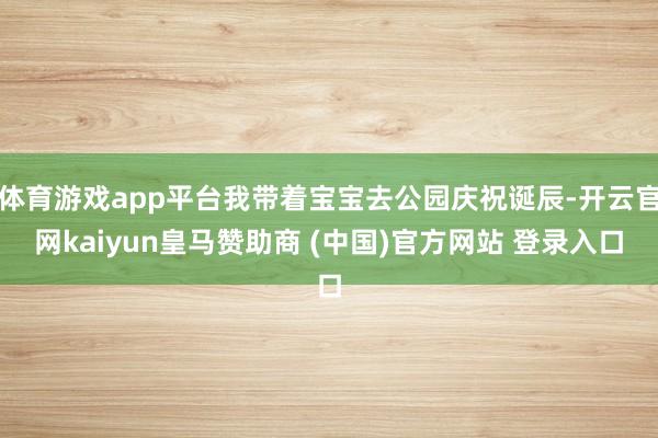 体育游戏app平台我带着宝宝去公园庆祝诞辰-开云官网kaiyun皇马赞助商 (中国)官方网站 登录入口