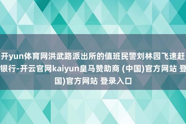 开yun体育网洪武路派出所的值班民警刘林园飞速赶到工商银行-开云官网kaiyun皇马赞助商 (中国)官方网站 登录入口